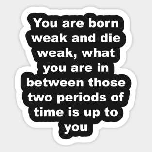 You are born weak and die weak, what you are in between those two periods of time is up to you Sticker